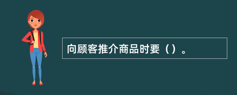 向顾客推介商品时要（）。