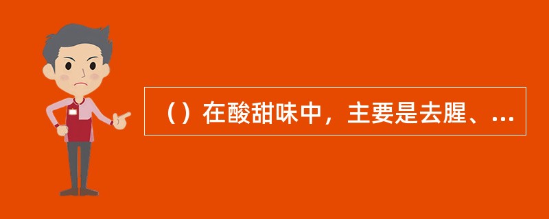 （）在酸甜味中，主要是去腥、增香、提鲜，同时还可以起使诸味更加柔和协调的作用。