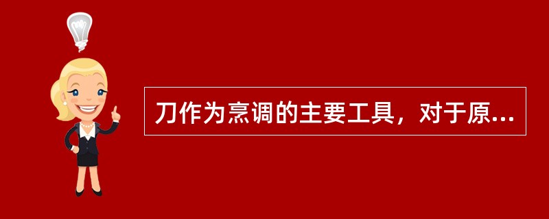 刀作为烹调的主要工具，对于原料色、香、味、形及原料的初加工都起很大的作用。