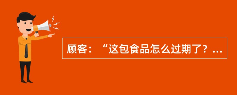 顾客：“这包食品怎么过期了？”营业员：“不好意思，您看到的这是生产日期，这个商品