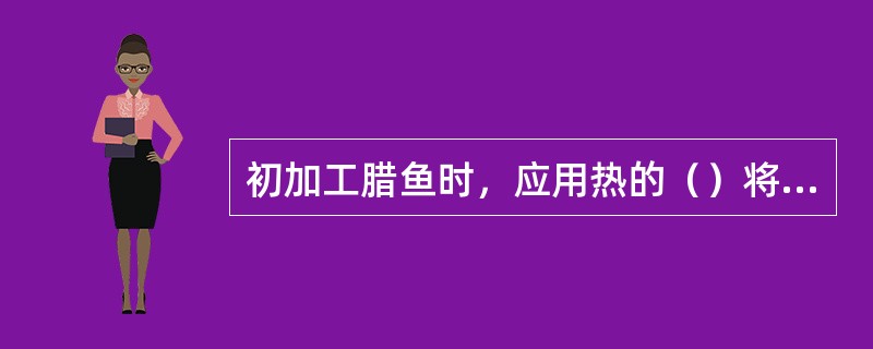 初加工腊鱼时，应用热的（）将腊鱼外表刷洗干净，然后再用清水冲洗干净。