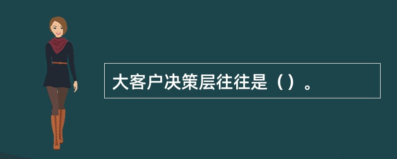 大客户决策层往往是（）。