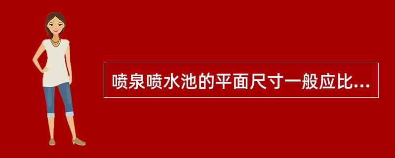 喷泉喷水池的平面尺寸一般应比计算要求每边再加大（）。