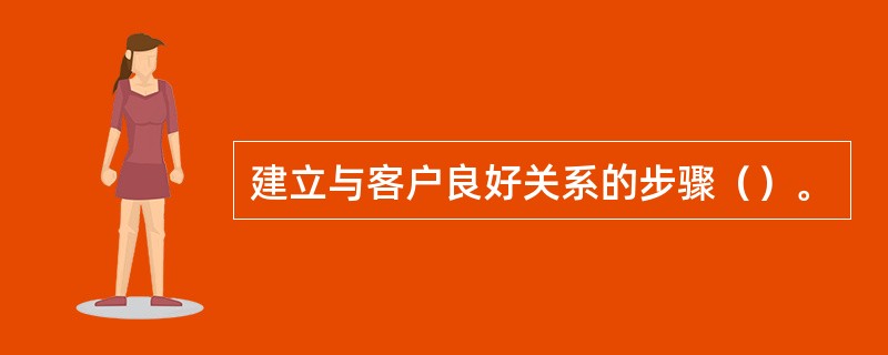 建立与客户良好关系的步骤（）。