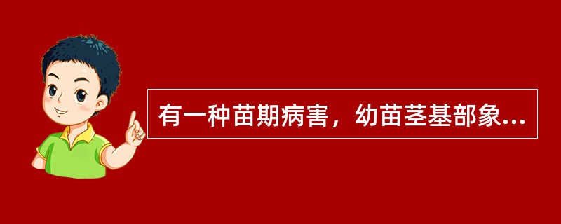 有一种苗期病害，幼苗茎基部象被开水烫过一样，暗绿色，病斑四周的病健交界不明显，待