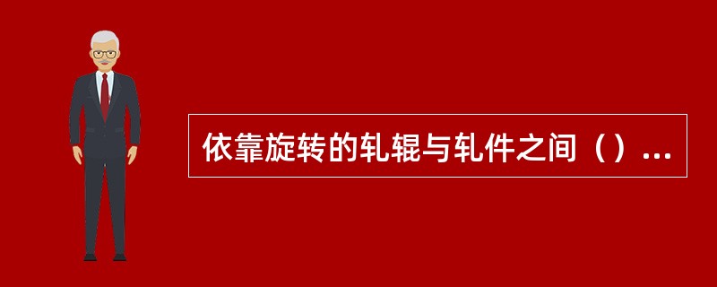 依靠旋转的轧辊与轧件之间（），轧辊将轧件拖入轧辊之间的现象，称为咬入。