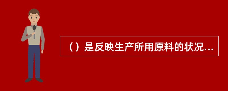 （）是反映生产所用原料的状况，并确定原料是否符合生产要求以及原料准备段的加工方式