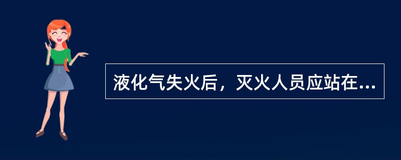 液化气失火后，灭火人员应站在上风处灭火，要向液化气钢瓶大量浇水使其冷却，以防爆炸