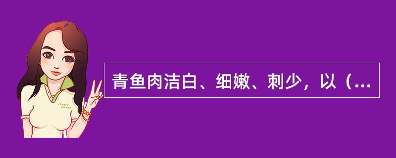 青鱼肉洁白、细嫩、刺少，以（）所产较为肥美。