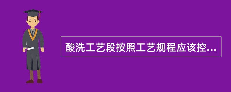 酸洗工艺段按照工艺规程应该控制（）