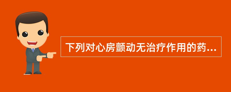 下列对心房颤动无治疗作用的药物是（）。