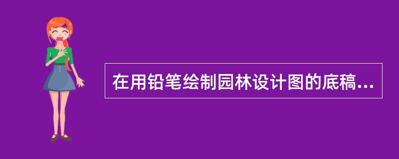 在用铅笔绘制园林设计图的底稿时，在绘图程序上主要应掌握好（）等几部分设计要素之间