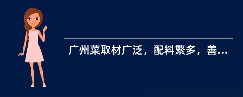 广州菜取材广泛，配料繁多，善于变化，讲究鲜嫩、滑爽，一般冬春力求清淡，夏秋偏重浓