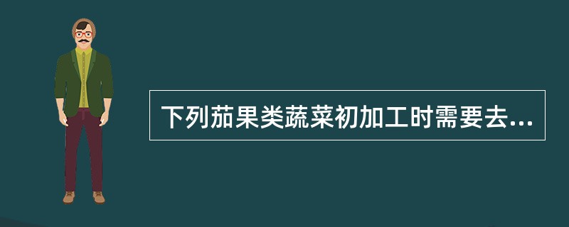 下列茄果类蔬菜初加工时需要去皮的是（）。