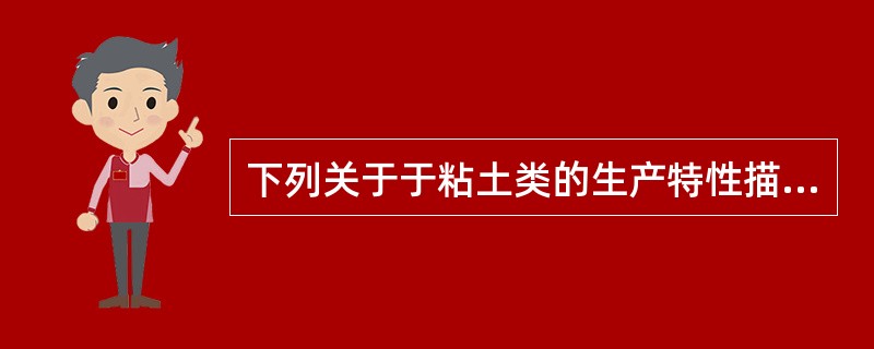 下列关于于粘土类的生产特性描述（）是正确的