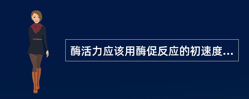 酶活力应该用酶促反应的初速度来表示。