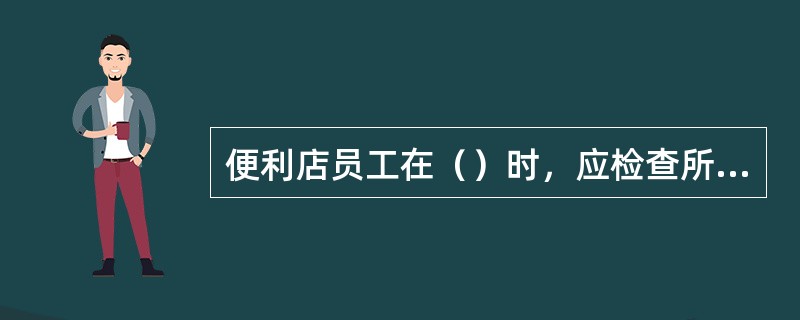 便利店员工在（）时，应检查所有商品的保质期是否在允收期内。