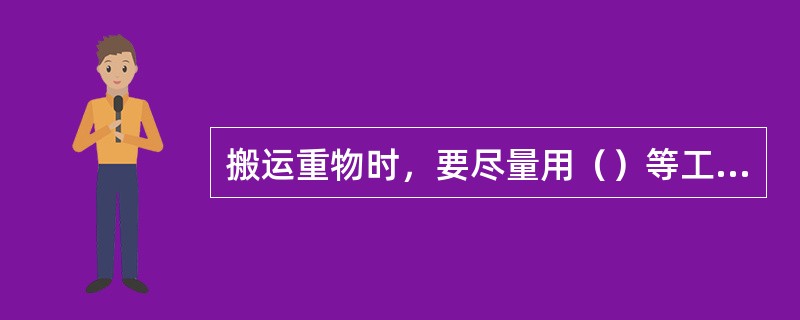 搬运重物时，要尽量用（）等工具搬运，要小心避免跌倒或损伤。