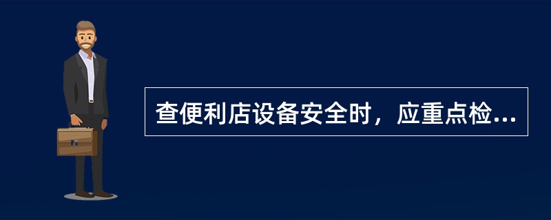 查便利店设备安全时，应重点检查（）。