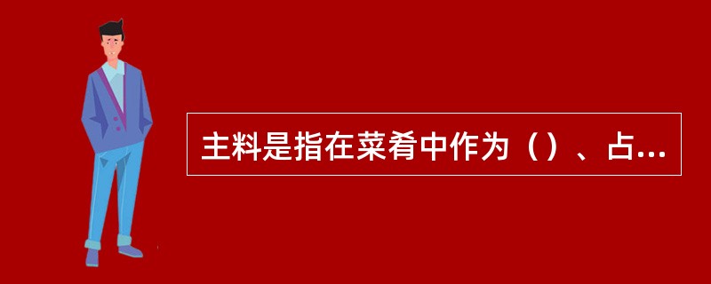 主料是指在菜肴中作为（）、占主导地位、起突出作用的原料。