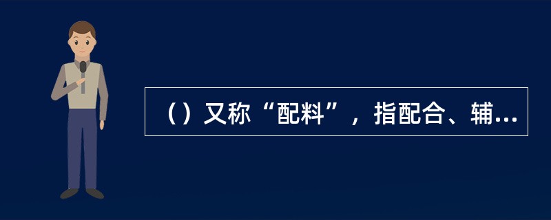 （）又称“配料”，指配合、辅佐、衬托和点缀主料的原料，所占的比重通常在30%～4