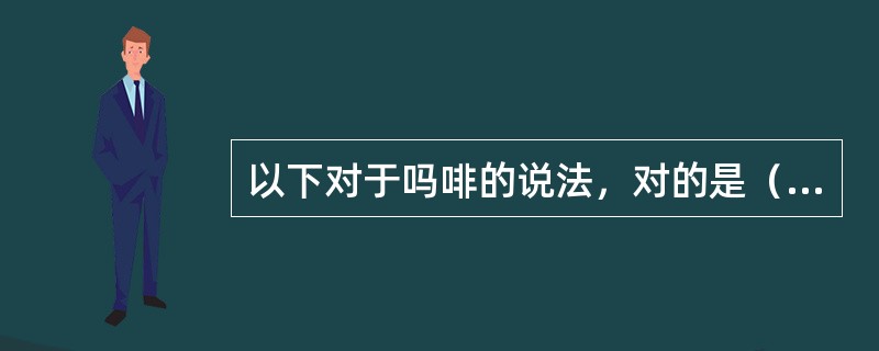 以下对于吗啡的说法，对的是（）。