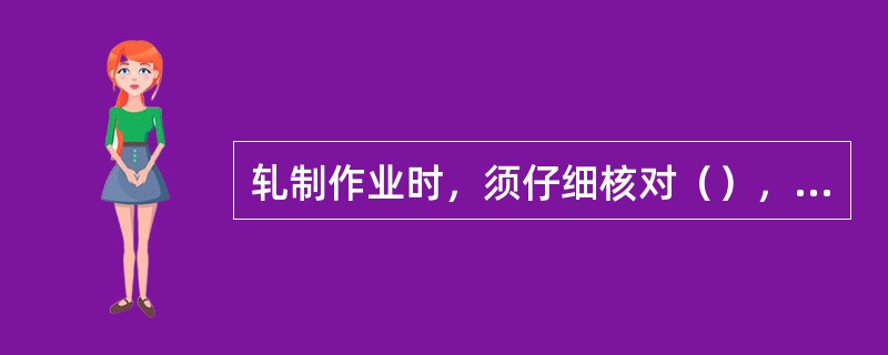 轧制作业时，须仔细核对（），一致后方可组织生产，防止工艺执行错误。另外平整作业时