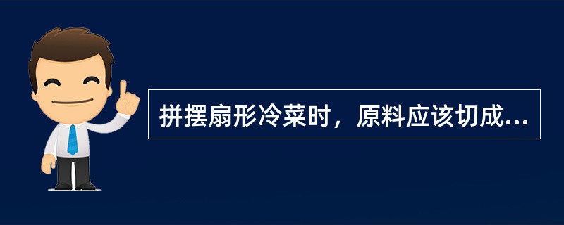 拼摆扇形冷菜时，原料应该切成（）。