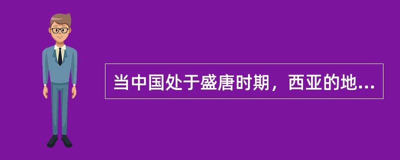 当中国处于盛唐时期，西亚的地跨欧、亚、非三洲的封建大帝国是（）