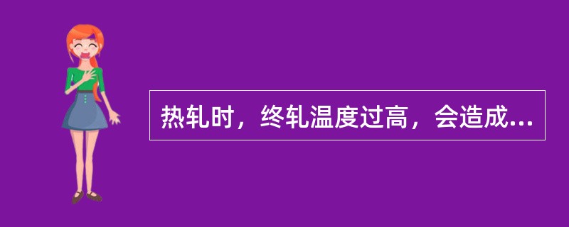 热轧时，终轧温度过高，会造成（），从而降低了钢的机械性能。