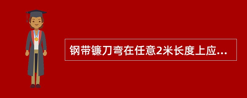 钢带镰刀弯在任意2米长度上应不大于（）mm。