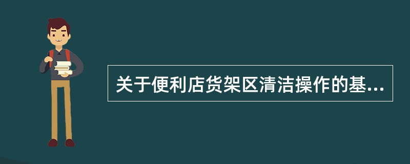 关于便利店货架区清洁操作的基本步骤，下列说法中正确的是（）。