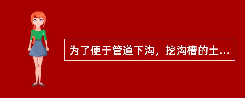 为了便于管道下沟，挖沟槽的土应堆放在沟的一侧，且土堆底边与沟边应保持一定的距离，