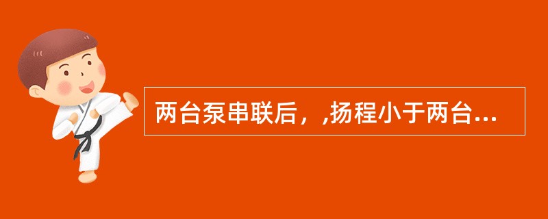 两台泵串联后，,扬程小于两台泵单独工作时扬程之和.