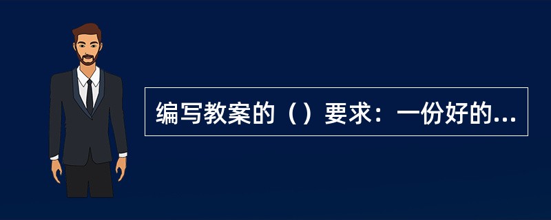 编写教案的（）要求：一份好的教案，应当观点正确，内容准确无误，所引用的材料真实可