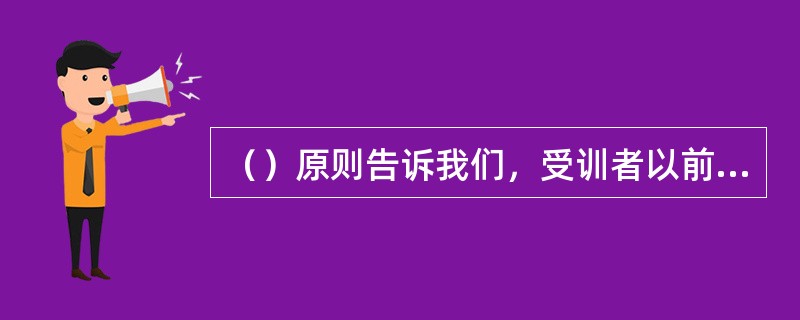 （）原则告诉我们，受训者以前曾了解或学习过的内容是最容易被记忆和接受的。