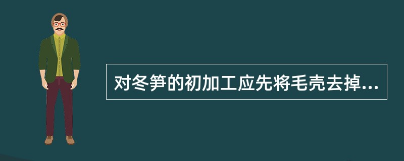 对冬笋的初加工应先将毛壳去掉，削去老根和硬皮，再放入（）内用慢火煮透，放入凉水中