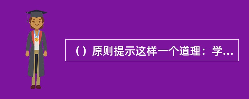 （）原则提示这样一个道理：学员们第一个学习的要点将是掌握最好的.