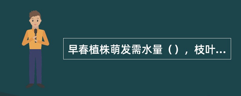 早春植株萌发需水量（），枝叶盛长期，需水较多，花芽分化期及开花期，需水较（），结