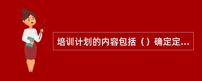 培训计划的内容包括（）确定定培训时间、确认培训方式、确定受训人员选择培训教师、费