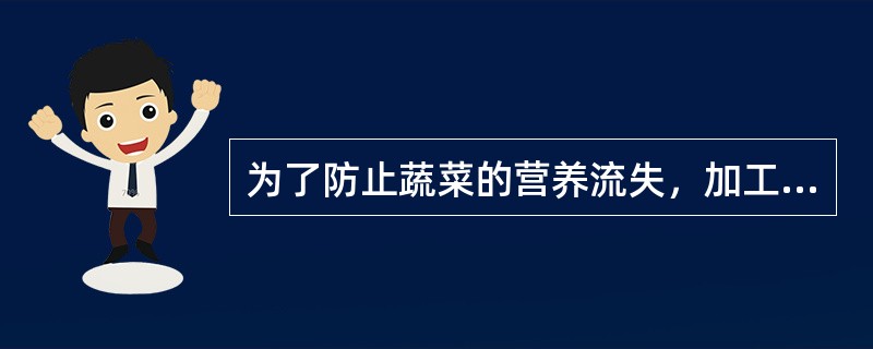 为了防止蔬菜的营养流失，加工蔬菜时应（）。