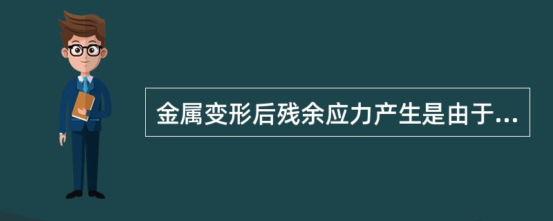 金属变形后残余应力产生是由于（）所引起的