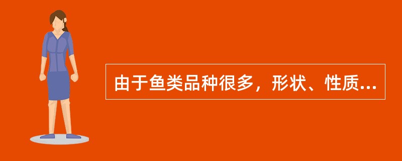 由于鱼类品种很多，形状、性质各异，所以（）也不相同。