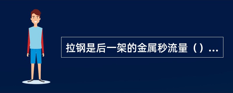 拉钢是后一架的金属秒流量（）前一架的金属秒流量。