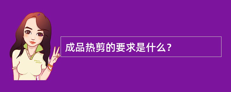 成品热剪的要求是什么？