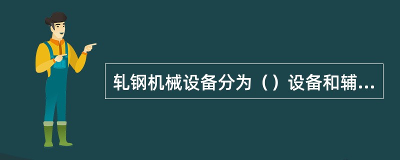 轧钢机械设备分为（）设备和辅助设备两大类。