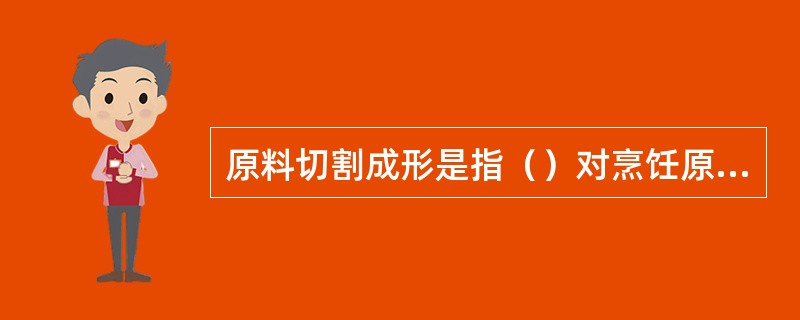 原料切割成形是指（）对烹饪原料进行切割的加工。