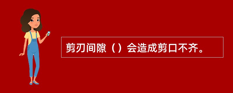 剪刃间隙（）会造成剪口不齐。