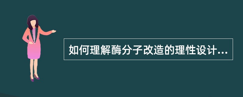 如何理解酶分子改造的理性设计和非理性设计？