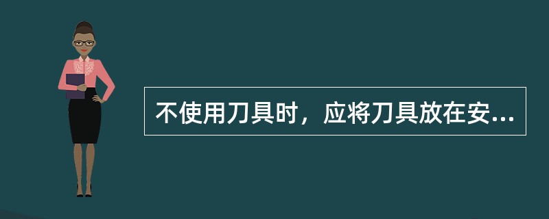 不使用刀具时，应将刀具放在安全、洁净、干燥的（）或刀具柜内，这样既能防止生锈，又